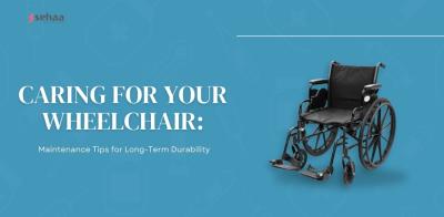 Caring for Your Wheelchair: Maintenance Tips for Long-Term Durability